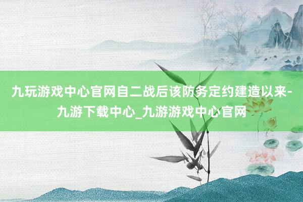 九玩游戏中心官网自二战后该防务定约建造以来-九游下载中心_九游游戏中心官网