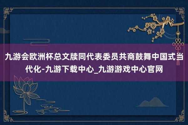 九游会欧洲杯总文牍同代表委员共商鼓舞中国式当代化-九游下载中心_九游游戏中心官网