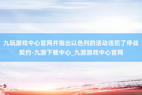 九玩游戏中心官网并指出以色列的活动违犯了停战契约-九游下载中心_九游游戏中心官网