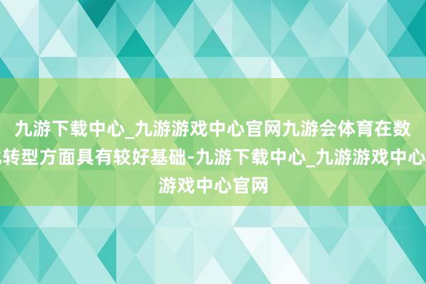 九游下载中心_九游游戏中心官网九游会体育在数字化转型方面具有较好基础-九游下载中心_九游游戏中心官网