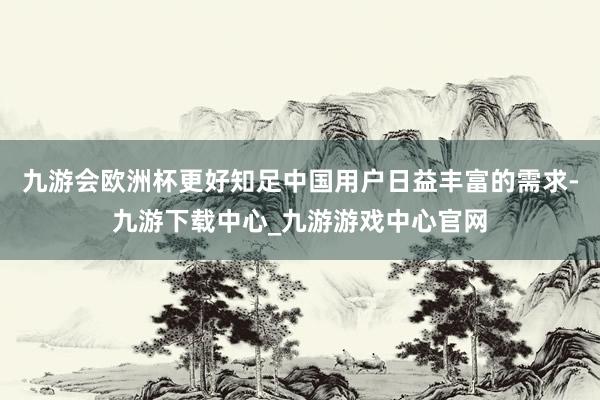 九游会欧洲杯更好知足中国用户日益丰富的需求-九游下载中心_九游游戏中心官网
