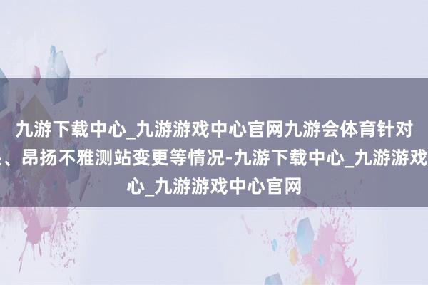 九游下载中心_九游游戏中心官网九游会体育针对数据尽头、昂扬不雅测站变更等情况-九游下载中心_九游游戏中心官网