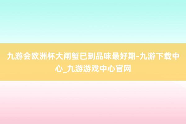 九游会欧洲杯大闸蟹已到品味最好期-九游下载中心_九游游戏中心官网
