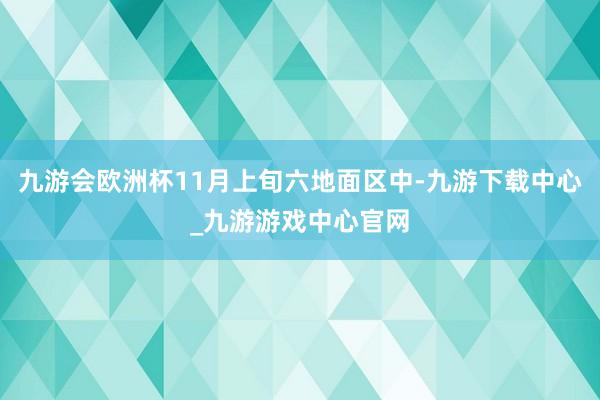 九游会欧洲杯11月上旬六地面区中-九游下载中心_九游游戏中心官网