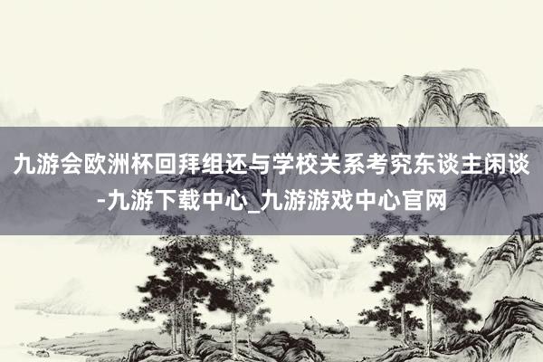 九游会欧洲杯回拜组还与学校关系考究东谈主闲谈-九游下载中心_九游游戏中心官网